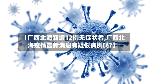 【广西北海新增12例无症状者,广西北海疫情最新消息有疑似病例吗?】