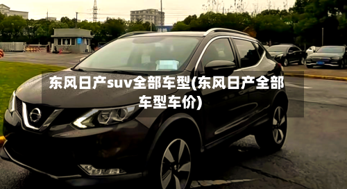 东风日产suv全部车型(东风日产全部车型车价)
