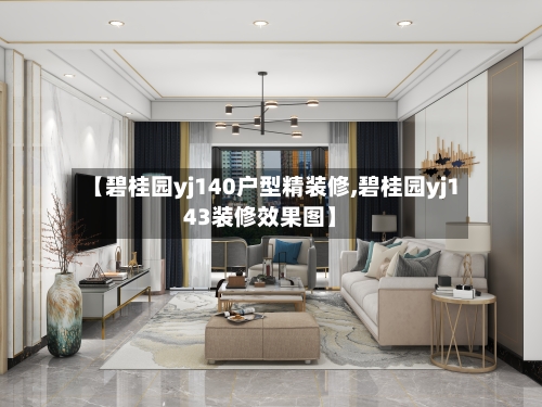 【碧桂园yj140户型精装修,碧桂园yj143装修效果图】