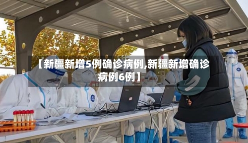 【新疆新增5例确诊病例,新疆新增确诊病例6例】-第2张图片