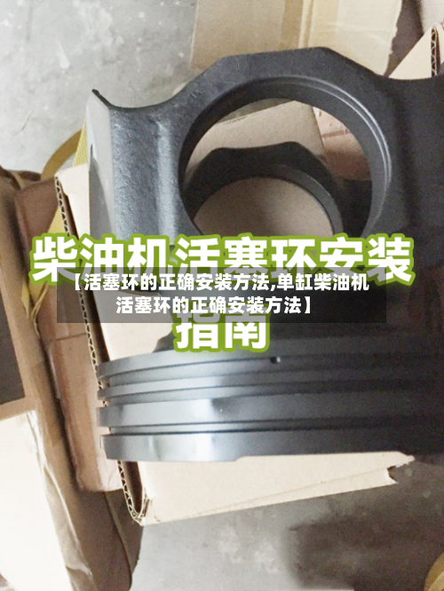 【活塞环的正确安装方法,单缸柴油机活塞环的正确安装方法】