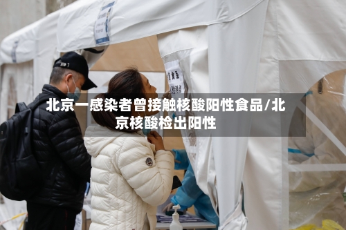 北京一感染者曾接触核酸阳性食品/北京核酸检出阳性-第2张图片