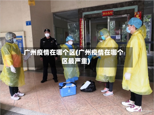 广州疫情在哪个区(广州疫情在哪个区最严重)-第2张图片