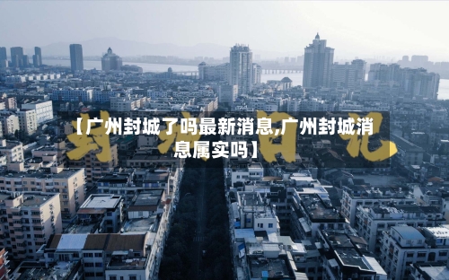 【广州封城了吗最新消息,广州封城消息属实吗】