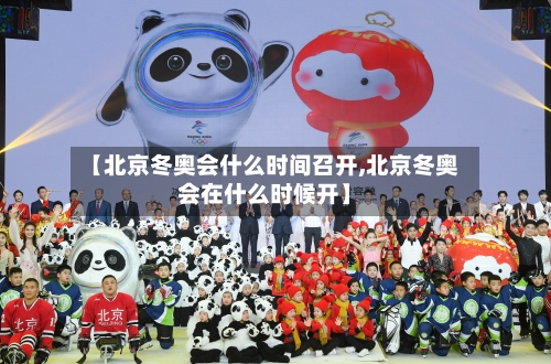 【北京冬奥会什么时间召开,北京冬奥会在什么时候开】
