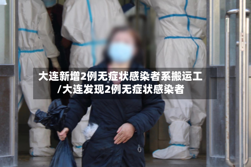 大连新增2例无症状感染者系搬运工/大连发现2例无症状感染者