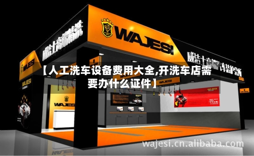 【人工洗车设备费用大全,开洗车店需要办什么证件】