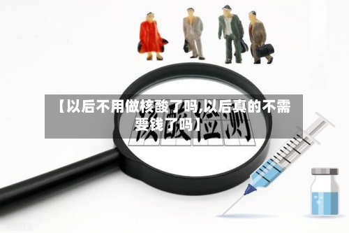 【以后不用做核酸了吗,以后真的不需要钱了吗】
