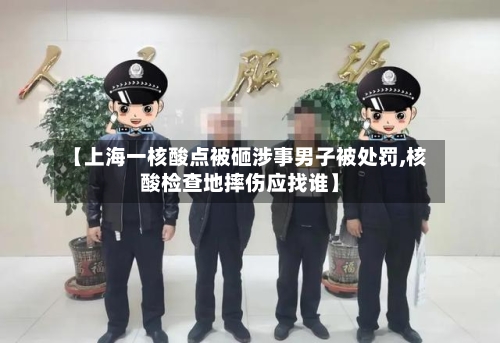 【上海一核酸点被砸涉事男子被处罚,核酸检查地摔伤应找谁】-第1张图片