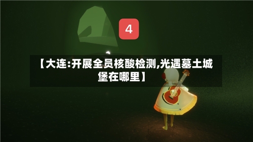 【大连:开展全员核酸检测,光遇墓土城堡在哪里】-第1张图片