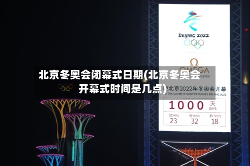 北京冬奥会闭幕式日期(北京冬奥会开幕式时间是几点)-第3张图片