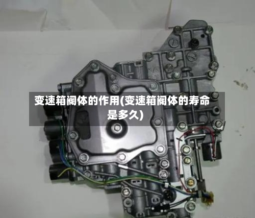 变速箱阀体的作用(变速箱阀体的寿命是多久)-第1张图片