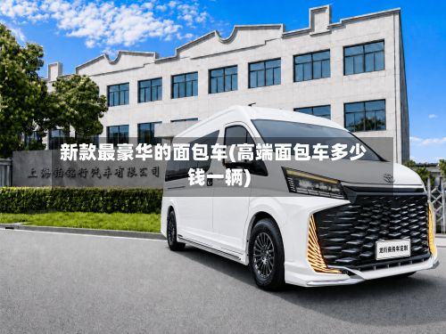 新款最豪华的面包车(高端面包车多少钱一辆)-第1张图片