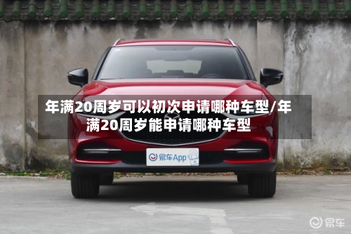 年满20周岁可以初次申请哪种车型/年满20周岁能申请哪种车型-第2张图片