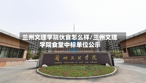 兰州文理学院伙食怎么样/兰州文理学院食堂中标单位公示-第1张图片