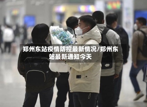 郑州东站疫情防控最新情况/郑州东站最新通知今天-第1张图片