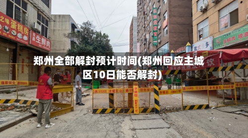 郑州全部解封预计时间(郑州回应主城区10日能否解封)-第2张图片