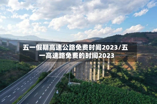 五一假期高速公路免费时间2023/五一高速路免费的时间2023-第1张图片
