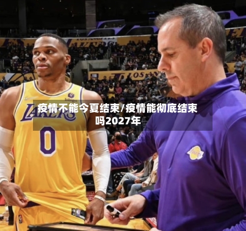 疫情不能今夏结束/疫情能彻底结束吗2027年
