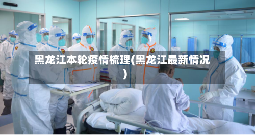 黑龙江本轮疫情梳理(黑龙江最新情况)