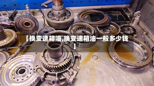 【换变速箱油,换变速箱油一般多少钱】