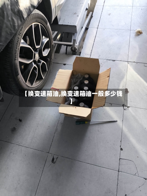 【换变速箱油,换变速箱油一般多少钱】-第2张图片