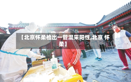 【北京怀柔检出一管混采阳性,北京 怀柔】-第2张图片