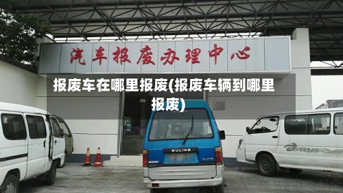 报废车在哪里报废(报废车辆到哪里报废)-第2张图片