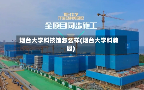 烟台大学科技馆怎么样(烟台大学科教园)