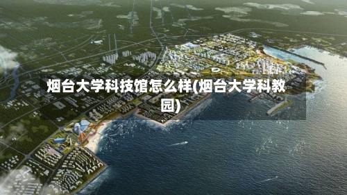 烟台大学科技馆怎么样(烟台大学科教园)-第3张图片