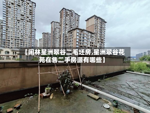【闲林星洲翠谷二毛坯房,星洲翠谷花苑在售二手房源有哪些】-第3张图片