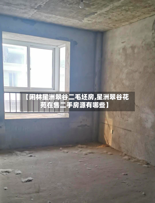 【闲林星洲翠谷二毛坯房,星洲翠谷花苑在售二手房源有哪些】-第2张图片