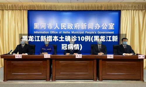 黑龙江新增本土确诊10例(黑龙江新冠病情)