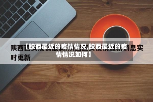 【陕西最近的疫情情况,陕西最近的疫情情况如何】-第1张图片