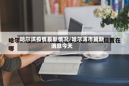 哈尔滨疫情最新情况/哈尔滨市最新消息今天