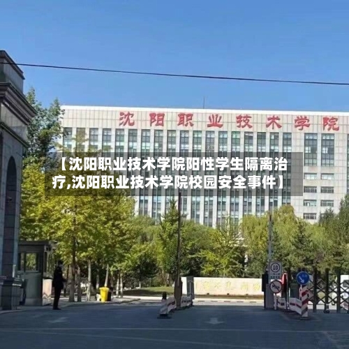 【沈阳职业技术学院阳性学生隔离治疗,沈阳职业技术学院校园安全事件】-第2张图片