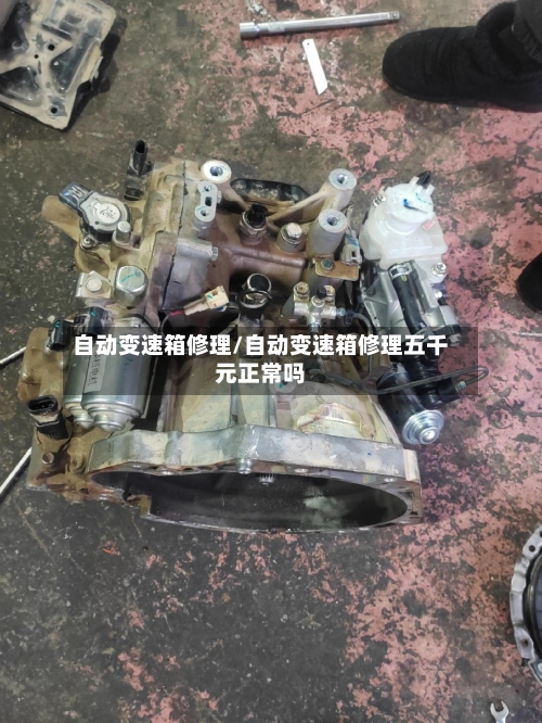 自动变速箱修理/自动变速箱修理五千元正常吗