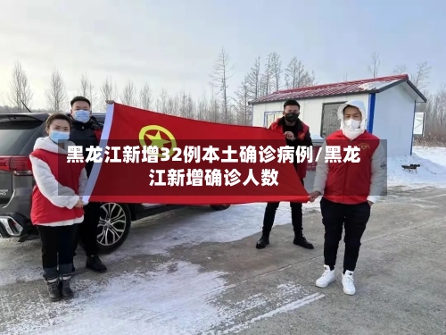黑龙江新增32例本土确诊病例/黑龙江新增确诊人数