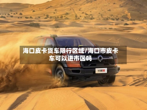 海口皮卡货车限行区域/海口市皮卡车可以进市区吗-第3张图片