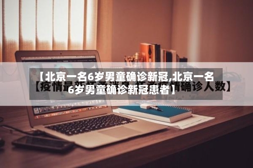 【北京一名6岁男童确诊新冠,北京一名6岁男童确诊新冠患者】