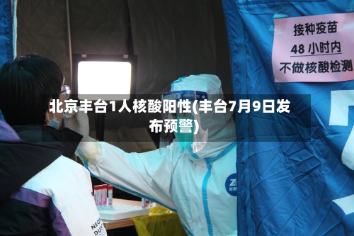 北京丰台1人核酸阳性(丰台7月9日发布预警)-第3张图片
