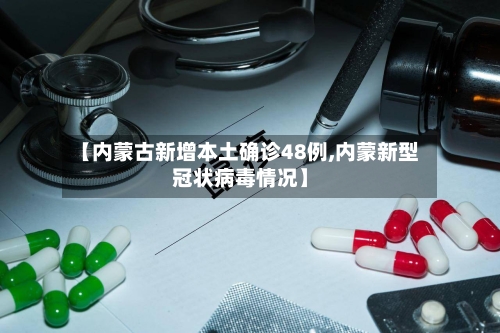 【内蒙古新增本土确诊48例,内蒙新型冠状病毒情况】