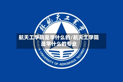 航天工学院是学什么的/航天工学院是学什么的专业