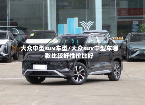 大众中型suv车型/大众suv中型车哪款比较好性价比好