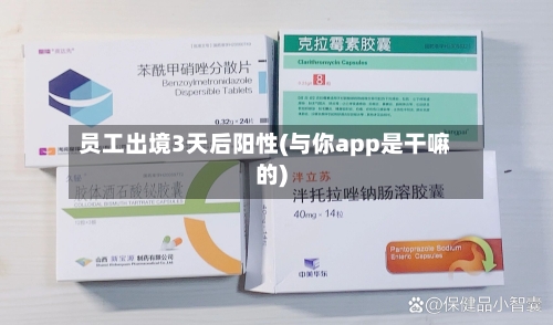 员工出境3天后阳性(与你app是干嘛的)
