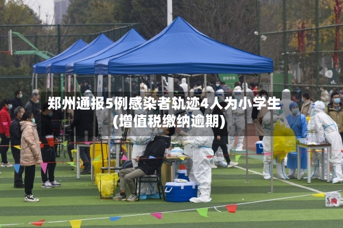 郑州通报5例感染者轨迹4人为小学生(增值税缴纳逾期)