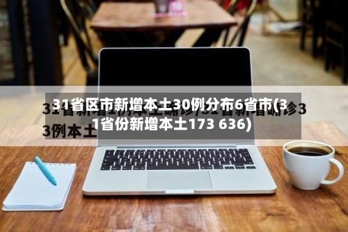 31省区市新增本土30例分布6省市(31省份新增本土173 636)