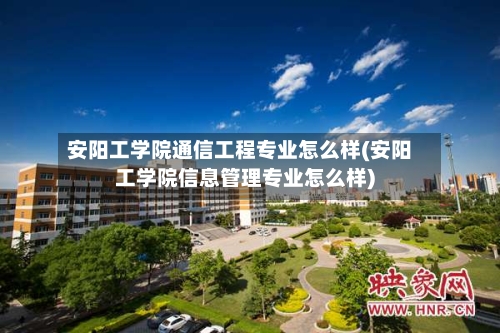 安阳工学院通信工程专业怎么样(安阳工学院信息管理专业怎么样)-第1张图片