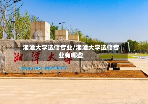 湘潭大学选修专业/湘潭大学选修专业有哪些-第1张图片