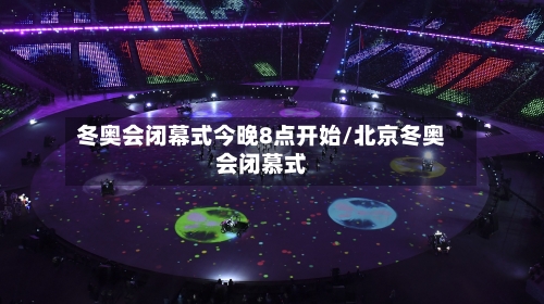 冬奥会闭幕式今晚8点开始/北京冬奥会闭慕式-第3张图片